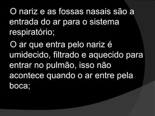 O nariz e as fossas nasais são a
entrada do ar para o sistema
respiratório;
O ar que entra pelo nariz é
umidecido, filtrado e aquecido para
entrar no pulmão, isso não
acontece quando o ar entre pela
boca;
 