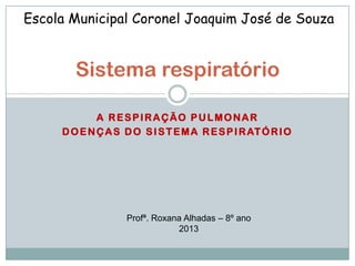 A RESPIRAÇÃO PULMONAR
DOENÇAS DO SISTEMA RESPIRATÓRIO
Sistema respiratório
Escola Municipal Coronel Joaquim José de Souza
Profª. Roxana Alhadas – 8º ano
2013
 