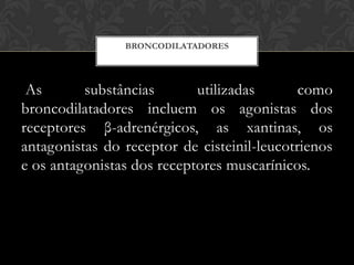 BRONCODILATADORES

As
substâncias
utilizadas
como
broncodilatadores incluem os agonistas dos
receptores β-adrenérgicos, as xantinas, os
antagonistas do receptor de cisteinil-leucotrienos
e os antagonistas dos receptores muscarínicos.

 