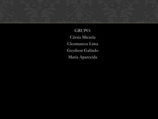 GRUPO:
Cássia Micaela
Cleomarcos Lima
Geydson Galindo
Maria Aparecida

 
