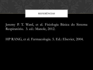 REFERÊNCIAS

Jeremy P. T. Ward, et al. Fisiologia Básica do Sistema
Respiratório. 3. ed.: Manole, 2012.
HP RANG, et al. Farmacologia. 5. Ed.: Elsevier, 2004.

 