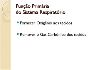 Função PrimáriaFunção Primária
do Sistema Respiratóriodo Sistema Respiratório
Fornecer Oxigênio aos tecidos
Remover o Gás Carbônico dos tecidos
 