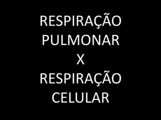 RESPIRAÇÃO 
PULMONAR 
X 
RESPIRAÇÃO 
CELULAR 
 