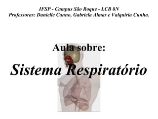 IFSP - Campus São Roque - LCB 8N 
Professoras: Danielle Canno, Gabriela Almas e Valquíria Cunha. 
Aula sobre: 
Sistema Respiratório 
 