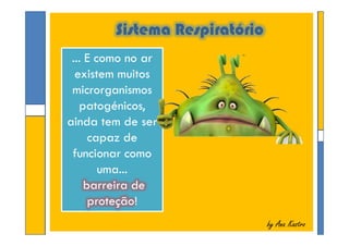 Sistema Respiratório
... E como no ar
existem muitos
microrganismos
patogénicos,
ainda tem de ser
capaz de
funcionar como
uma...
barreira de
proteção!
... E como no ar
existem muitos
microrganismos
patogénicos,
ainda tem de ser
capaz de
funcionar como
uma...
barreira de
proteção!
by Ana Kastroby Ana Kastro
... E como no ar
existem muitos
microrganismos
patogénicos,
ainda tem de ser
capaz de
funcionar como
uma...
barreira de
proteção!
... E como no ar
existem muitos
microrganismos
patogénicos,
ainda tem de ser
capaz de
funcionar como
uma...
barreira de
proteção!
 