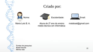 22
Criado por:
Nome: Escolaridade: Email:
Maria Laís B. A. Aluna do 2º ano do ensino malabaal@gmail.com
médio técnico em informática
Fontes de pesquisa:
Brasil escola
Minha vida
 