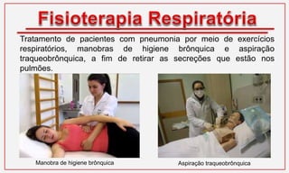 Tratamento de pacientes com pneumonia por meio de exercícios
respiratórios, manobras de higiene brônquica e aspiração
traqueobrônquica, a fim de retirar as secreções que estão nos
pulmões.
Manobra de higiene brônquica Aspiração traqueobrônquica
 