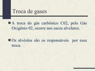 Troca de gases
A troca do gás carbônico C02, pelo Gás
Oxigênio 02, ocorre nos sacos alvelares.
Os alvéolos são os responsáveis por essa
troca.
 