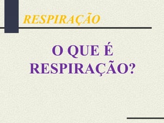 O QUE É
RESPIRAÇÃO?
RESPIRAÇÃO
 