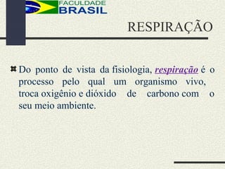 RESPIRAÇÃO
Do ponto de vista da fisiologia, respiração é o
processo pelo qual um organismo vivo,
troca oxigênio e dióxido de carbono com o
seu meio ambiente.
 