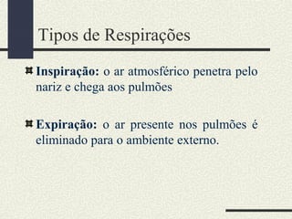 Tipos de Respirações
Inspiração: o ar atmosférico penetra pelo
nariz e chega aos pulmões
Expiração: o ar presente nos pulmões é
eliminado para o ambiente externo.
 