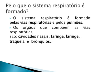  O sistema respiratório é formado
pelas vias respiratórias e pelos pulmões.
 Os órgãos que compõem as vias
respiratórias
são: cavidades nasais, faringe, laringe,
traqueia e brônquios.
 