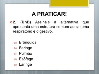A PRATICAR!
2. (UnB) Assinale a alternativa que
apresenta uma estrutura comum ao sistema
respiratório e digestivo.
a) Brônquios
b) Faringe
c) Pulmão
d) Esôfago
e) Laringe
 
