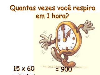 Quantas vezes você respira
em 1 hora?
15 x 60 = 900
 
