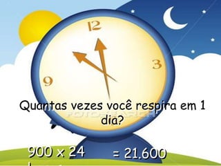 Quantas vezes você respira em 1
dia?
900 x 24 = 21.600
 