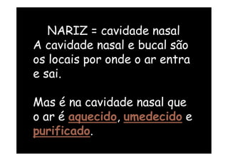 NARIZ = cavidade nasal
A cavidade nasal e bucal são
os locais por onde o ar entra
e sai.
Mas é na cavidade nasal que
o ar é aquecido, umedecido e
purificado.
 
