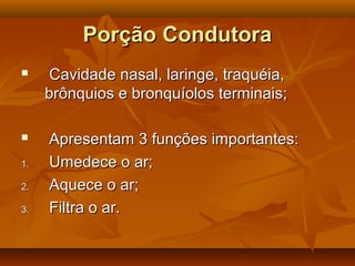 Porção CondutoraPorção Condutora
 Cavidade nasal, laringe, traquéia,Cavidade nasal, laringe, traquéia,
brônquios e bronquíolos terminais;brônquios e bronquíolos terminais;
 Apresentam 3 funções importantes:Apresentam 3 funções importantes:
1.1. Umedece o ar;Umedece o ar;
2.2. Aquece o ar;Aquece o ar;
3.3. Filtra o ar.Filtra o ar.
 