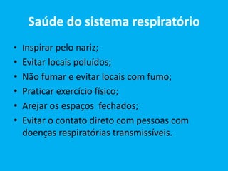 Saúde do sistema respiratório
• Inspirar pelo nariz;
• Evitar locais poluídos;
• Não fumar e evitar locais com fumo;
• Praticar exercício físico;
• Arejar os espaços fechados;
• Evitar o contato direto com pessoas com
doenças respiratórias transmissíveis.
 