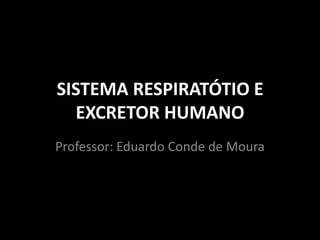 SISTEMA RESPIRATÓTIO E
  EXCRETOR HUMANO
Professor: Eduardo Conde de Moura
 