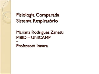 Fisiologia Comparada
Sistema Respiratório

Mariana Rodrigues Zanetti
PIBID – UNICAMP
+
Professora Ionara
 