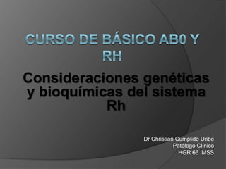 Consideraciones genéticas
y bioquímicas del sistema
Rh
Dr Christian Cumplido Uribe
Patólogo Clínico
HGR 66 IMSS
 