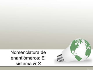 Nomenclatura de
enantiómeros: El
sistema R,S
 