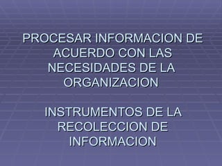 PROCESAR INFORMACION DE ACUERDO CON LAS NECESIDADES DE LA  ORGANIZACION  INSTRUMENTOS DE LA RECOLECCION DE INFORMACION 