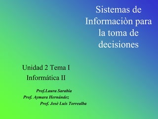 Sistemas de
                                 Informaciòn para
                                     la toma de
                                     decisiones

Unidad 2 Tema I
 Informática II
       Prof.Laura Sarabia
Prof. Aymara Hernández
         Prof. Josè Luis Torrealba
 