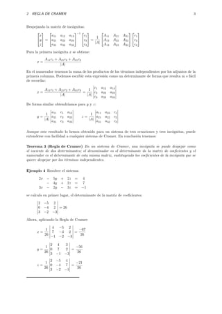 2 REGLA DE CRAMER 3
Despejando la matriz de inc´ognitas:


x
y
z

 =


a11 a12 a13
a21 a22 a23
a31 a32 a33


−1 

c1
c2
c3

 =
1
|A|


A11 A21 A31
A12 A22 A32
A13 A23 A33




c1
c2
c3


Para la primera inc´ognita x se obtiene:
x =
A11c1 + A21c2 + A31c3
|A|
En el numerador tenemos la suma de los productos de los t´erminos independientes por los adjuntos de la
primera columna. Podemos escribir esta expresi´on como un determinante de forma que resulta m s f´acil
de recordar:
x =
A11c1 + A21c2 + A31c3
|A|
=
1
|A|
c1 a12 a13
c2 a22 a23
c3 a32 a33
De forma similar obtendr´ıamos para y y z:
y =
1
|A|
a11 c1 a13
a21 c2 a23
a31 c3 a33
z =
1
|A|
a11 a23 c1
a21 a22 c2
a31 a32 c3
Aunque este resultado lo hemos obtenido para un sistema de tres ecuaciones y tres inc´ognitas, puede
extenderse con facilidad a cualquier sistema de Cramer. En conclusi´on tenemos:
Teorema 3 (Regla de Cramer) En un sistema de Cramer, una inc´ognita se puede despejar como
el cociente de dos determinantes; el denominador es el determinante de la matriz de coeﬁcientes y el
numerador es el determinante de esta misma matriz, sustituyendo los coeﬁcientes de la inc´ognita que se
quiere despejar por los t´erminos independientes.
Ejemplo 4 Resolver el sistema:
2x − 5y + 2z = 4
− 4y + 2z = 7
3x − 2y − 3z = −1
se calcula en primer lugar, el determinante de la matriz de coeﬁcientes:
2 −5 2
0 −4 2
3 −2 −3
= 26
Ahora, aplicando la Regla de Cramer:
x =
1
26
4 −5 2
7 −4 2
−1 −2 −3
=
−67
26
y =
1
26
2 4 2
0 7 2
3 −1 −3
=
−56
26
z =
1
26
2 −5 4
0 −4 7
3 −2 −1
=
−21
26
 
