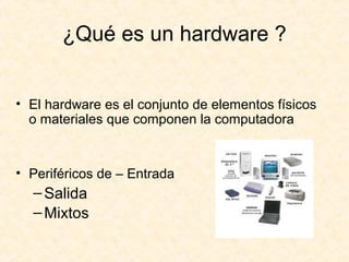 ¿Qué es un hardware ?
• El hardware es el conjunto de elementos físicos
o materiales que componen la computadora
• Periféricos de – Entrada
–Salida
–Mixtos
 