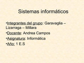 Sistemas informáticos
•Integrantes del grupo: Garavaglia –
Lizarraga – Millara
•Docente: Andrea Campos
•Asignatura: Informática
•Año: 1 E.S
 