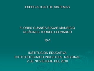 ESPECIALIDAD DE SISTEMAS
FLORES GUANGA EDGAR MAURICIO
QUIÑONES TORRES LEONARDO
10-1
INSTITUCION EDUCATIVA
INTITUTIOTECNICO INDUSTRIAL NACIONAL
2 DE NOVIENBRE DEL 2010
 