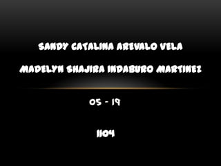 SANDY CATALINA AREVALO VELA MADELYN SHAJIRA INDABURO MARTINEZ 05 - 19 1104 