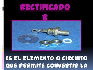 RectificadorEs el elemento o circuito que permite convertir la corriente alterna en corriente continua.