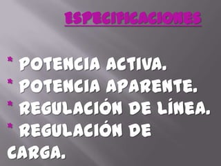 Especificaciones* Potencia Activa.* Potencia Aparente.* Regulación de Línea.* Regulación de Carga.
