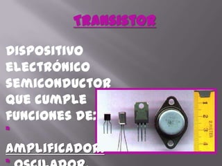 TransistorDispositivo electrónico semiconductor que cumple funciones de: * Amplificador. * Oscilador.* Conmutador.* Rectificador.