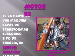 MotoresEs la parte de una máquina capaz de transformar cualquier tipo de energía, en energía mecánicacapaz de realizar un trabajo. En los automóvileseste efecto es una fuerzaque produce el movimiento.Motor de  un Avión