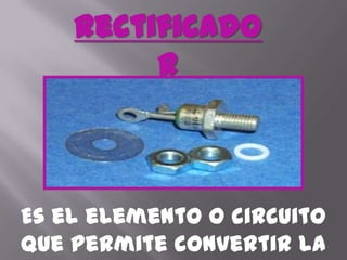 RectificadorEs el elemento o circuito que permite convertir la corriente alterna en corriente continua.