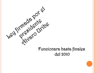 Ley firmada por el presidente Álvaro UribeFuncionara hasta finales del 2010