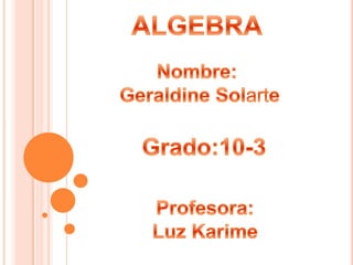 ALGEBRA Nombre:  Geraldine Solarte Grado:10-3 Profesora: Luz Karime 