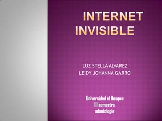 INTERNET INVISIBLE LUZ STELLA ALVAREZ LEIDY JOHANNA GARRO Universidad el Bosque III semestre odontologia 