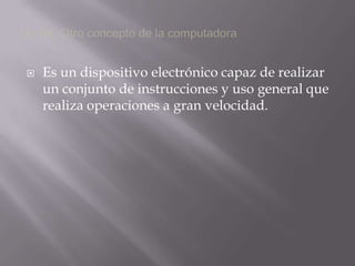 De Ud. Otro concepto de la computadora	Es un dispositivo electrónico capaz de realizar un conjunto de instrucciones y uso general que realiza operaciones a gran velocidad.