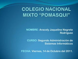 COLEGIO NACIONAL MIXTO “POMASQUI” NOMBRE:Aracely Jaqueline Negrete Rodríguez CURSO: Segundo Administración de Sistemas Informáticos FECHA: Viernes, 14 de Octubre del 2011. 