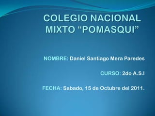 COLEGIO NACIONAL MIXTO “POMASQUI” NOMBRE:Daniel Santiago Mera Paredes CURSO: 2do A.S.I FECHA: Sabado, 15 de Octubre del 2011. 
