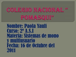 Colegio Nacional “ Pomasqui” Nombre: Paola Yauli Curso: 2º A.S.I Materia: Sistemas de mono y multiusuario Fecha: 16 de Octubre del 2011 