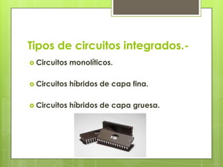 Tipos de circuitos integrados.-
 Circuitos   monolíticos.

 Circuitos   híbridos de capa fina.

 Circuitos   híbridos de capa gruesa.
 