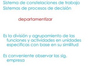 Sistema de constelaciones de trabajo  Sistemas de procesos de decisión  departamentizar  Es la división y agrupamiento de las funciones y actividades en unidades especificas con base en su similitud Es conveniente observar las sig. empresa  