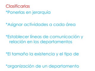 Clasificarlas  *Ponerlas en jerarquía *Asignar actividades a cada área  *Establecer líneas de comunicación y relación en los departamentos *El tamaño la existencia y el tipo de  *organización de un departamento  