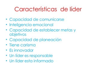 Características  de líder Capacidad de comunicarse  Inteligencia emocional Capacidad de establecer metas y objetivos  Capacidad de planeación Tiene carisma  Es innovador  Un líder es responsable Un líder esta informado  