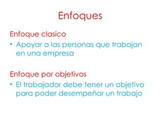 Enfoques  Enfoque clasico  Apoyar a las personas que trabajan en una empresa Enfoque por objetivos El trabajador debe tener un objetivo para poder desempeñar un trabajo 